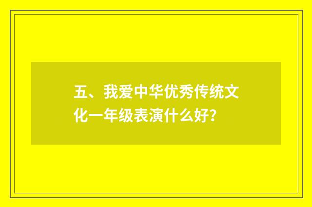 五、我爱中华优秀传统文化一年级表演什么好？
