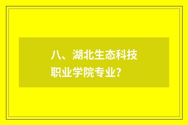 八、湖北生态科技职业学院专业?