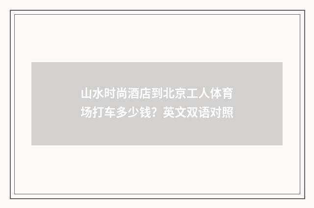 山水时尚酒店到北京工人体育场打车多少钱?英文双语对照
