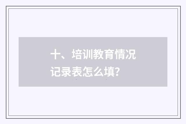 十、培训教育情况记录表怎么填？
