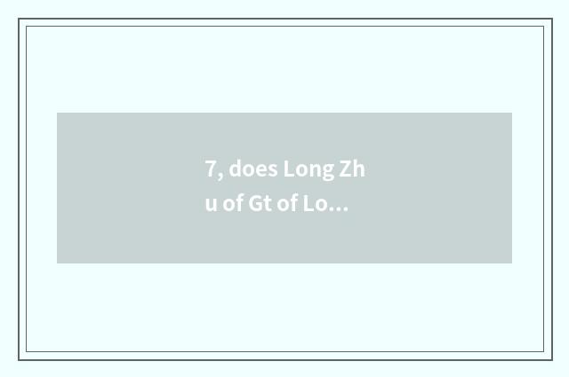7, does Long Zhu of Gt of Long Zhu of Long Zhu Z exceed distinction?