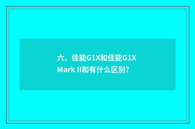 六、佳能G1X和佳能G1X Mark II和有什么区别?