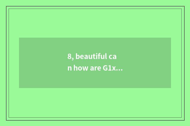 8, beautiful can how are G1x and manage smooth Gr3 chosen?