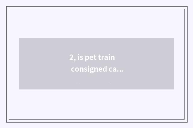 2, is pet train consigned can you send arrive home?