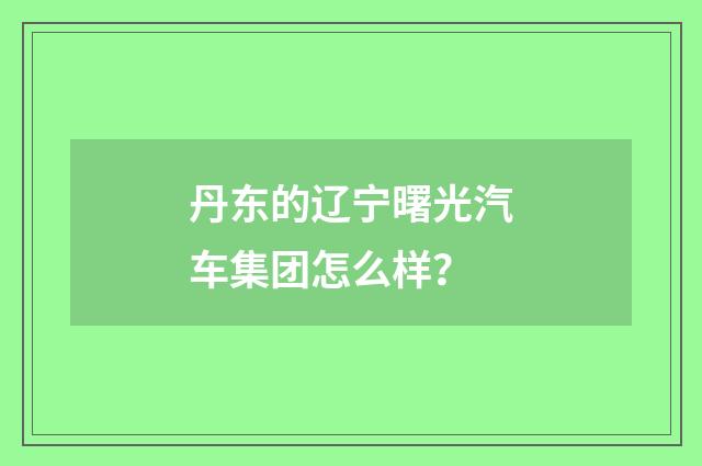 丹东的辽宁曙光汽车集团怎么样？