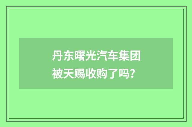 丹东曙光汽车集团被天赐收购了吗？