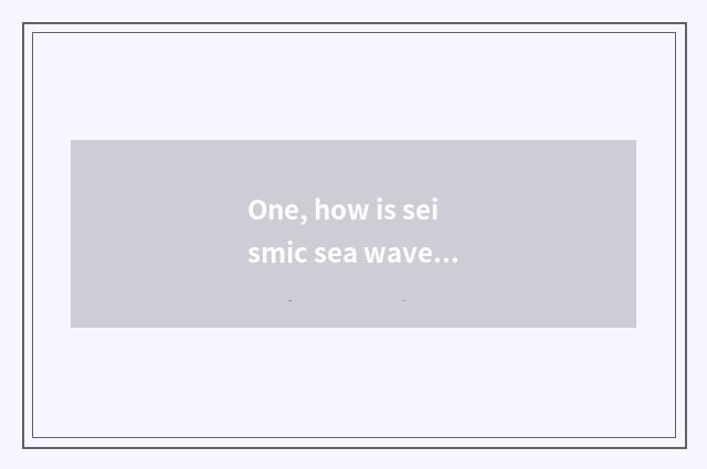 One, how is seismic sea wave caused, the cause that seismic sea wave causes?