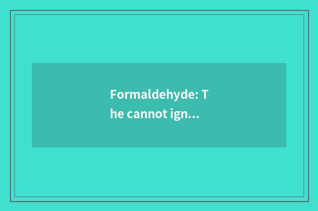 Formaldehyde: The cannot ignore harm material that hidden trouble is in the home