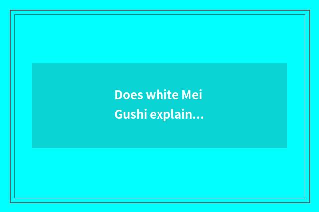 Does white Mei Gushi explain?