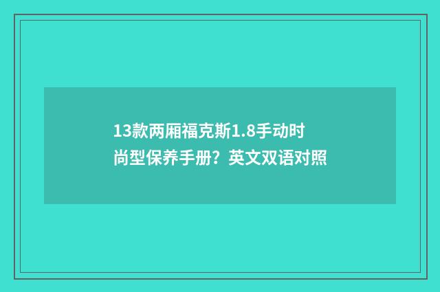 13款两厢福克斯1.8手动时尚型保养手册？英文双语对照
