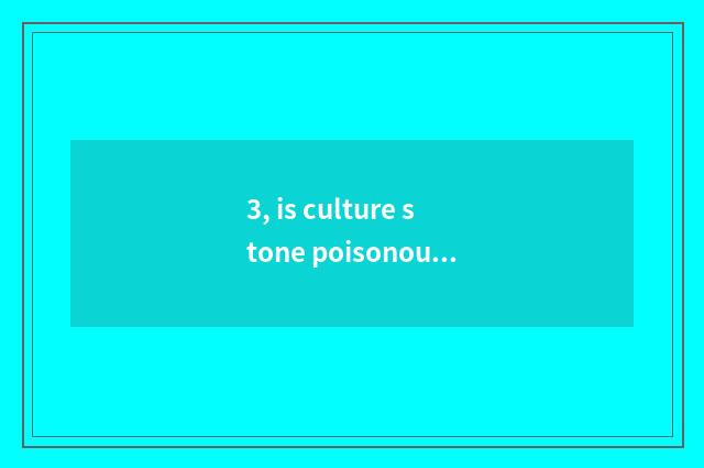 3, is culture stone poisonous?