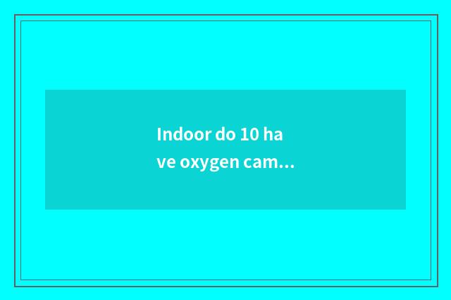 Indoor do 10 have oxygen campaign greatly?