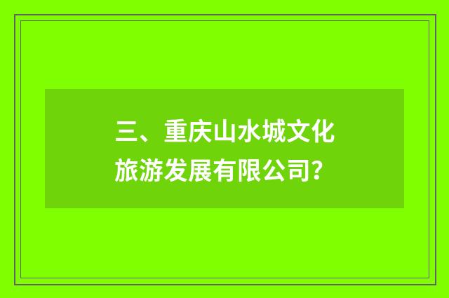 三、重庆山水城文化旅游发展有限公司？