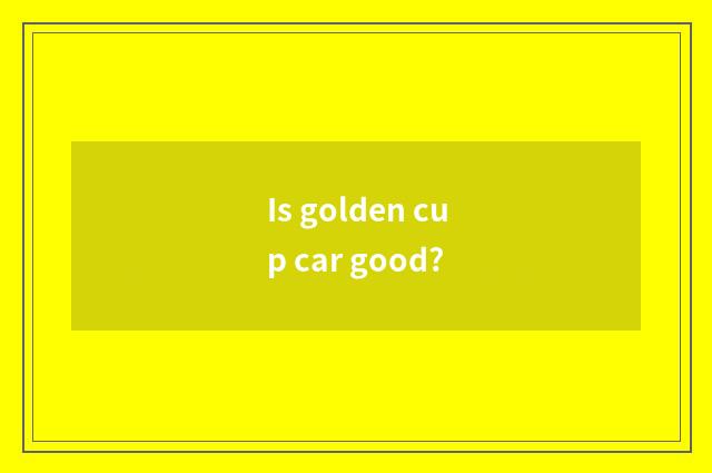 Is golden cup car good?
