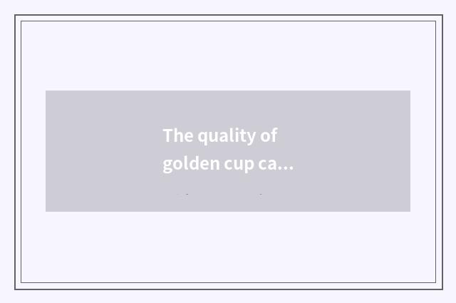 The quality of golden cup car?