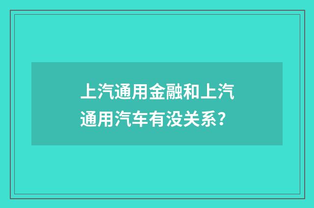 上汽通用金融和上汽通用汽车有没关系？