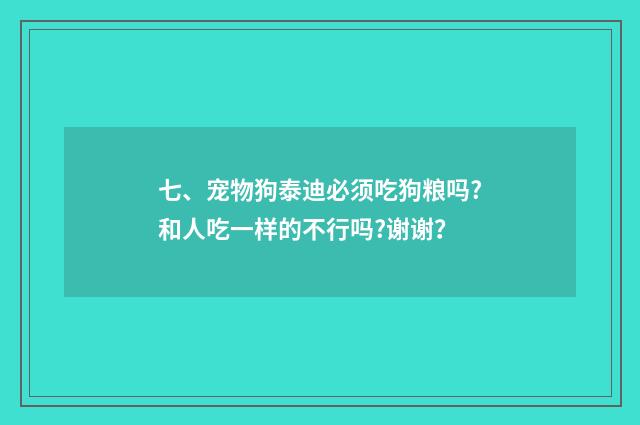 七、宠物狗泰迪必须吃狗粮吗?和人吃一样的不行吗?谢谢?