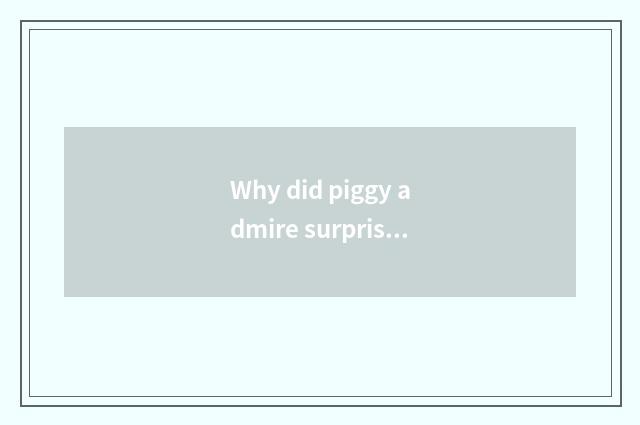 Why did piggy admire surprise to become piggy admire to surprise?