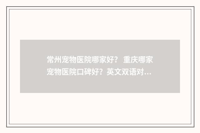 常州宠物医院哪家好? 重庆哪家宠物医院口碑好?英文双语对照