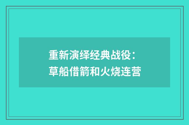 重新演绎经典战役：草船借箭和火烧连营