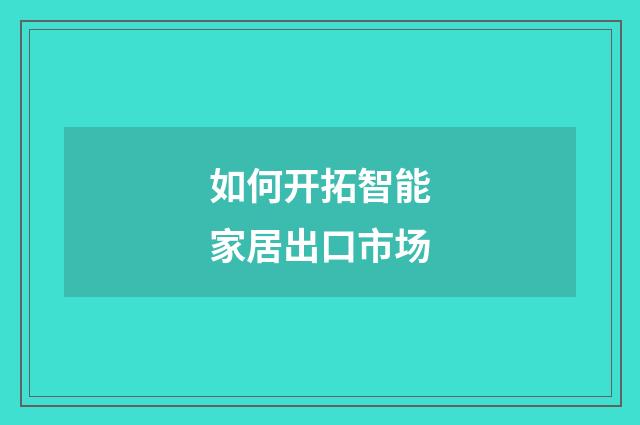 如何开拓智能家居出口市场