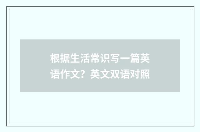 根据生活常识写一篇英语作文？英文双语对照