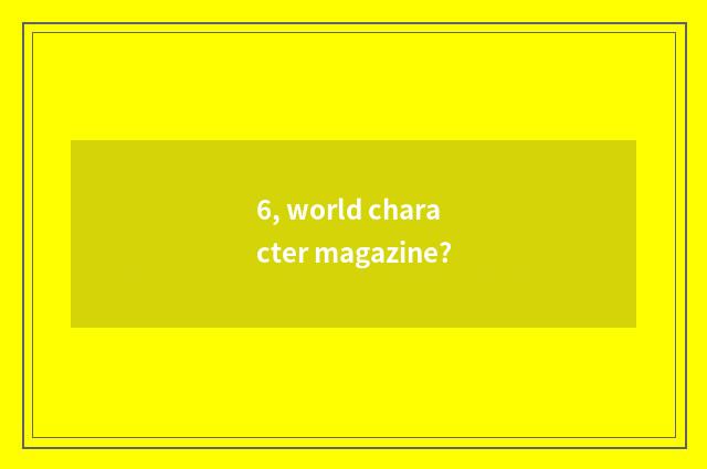 6, world character magazine?