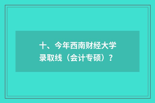 十、今年西南财经大学录取线(会计专硕)?