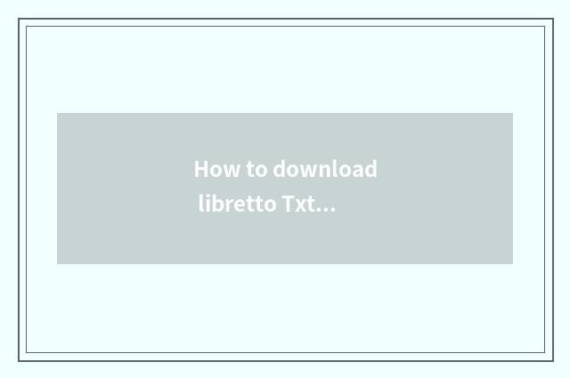 How to download libretto Txt?