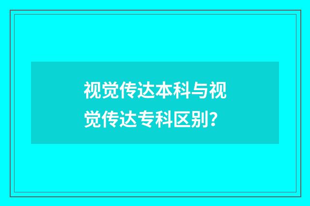 视觉传达本科与视觉传达专科区别?
