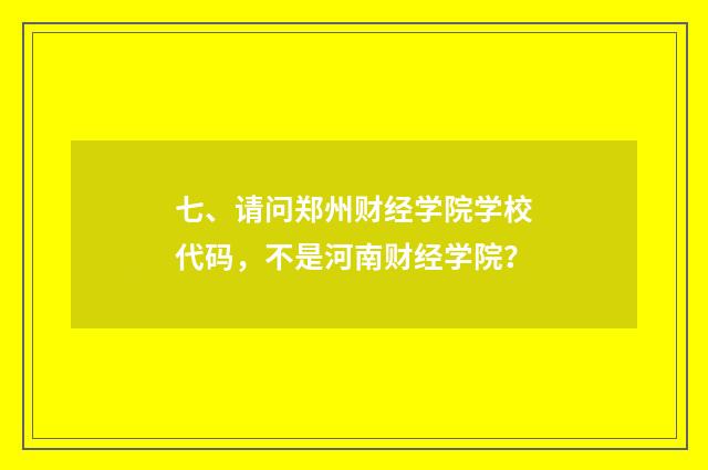 七、请问郑州财经学院学校代码，不是河南财经学院？