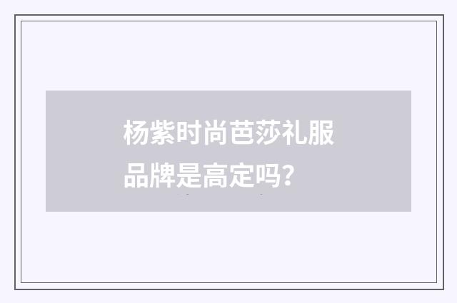 杨紫时尚芭莎礼服品牌是高定吗？