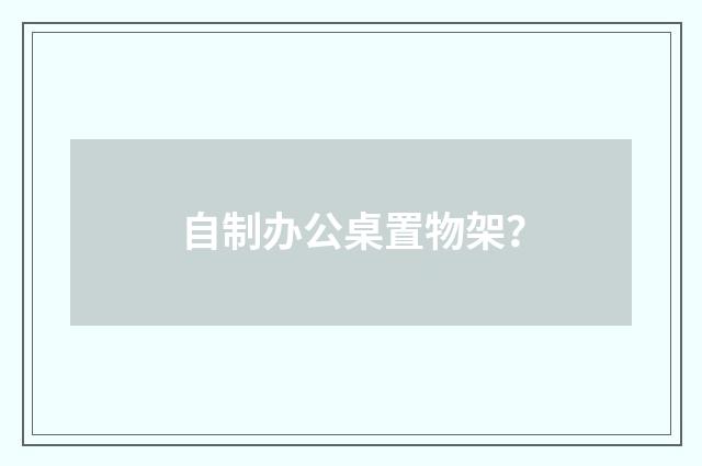 自制办公桌置物架?