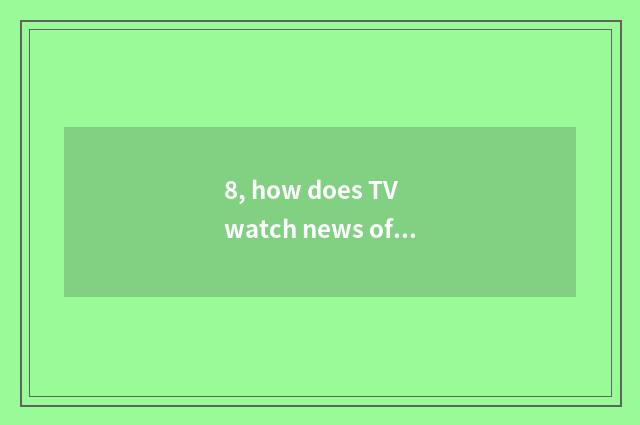 8, how does TV watch news of finance and economics?