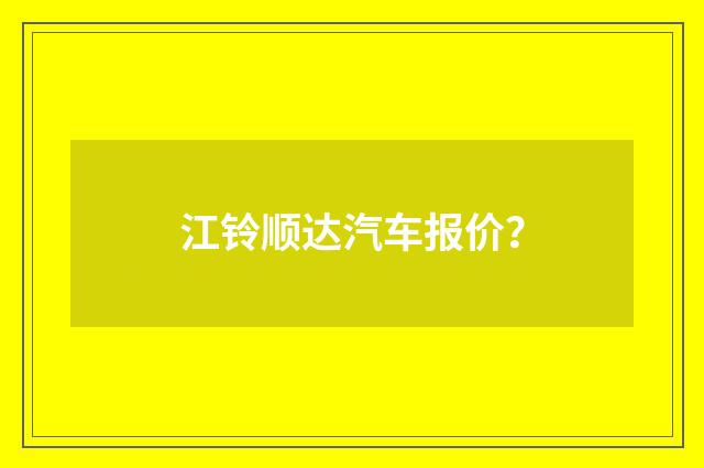 江铃顺达汽车报价?