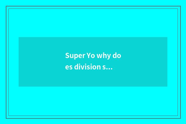 Super Yo why does division sign off?