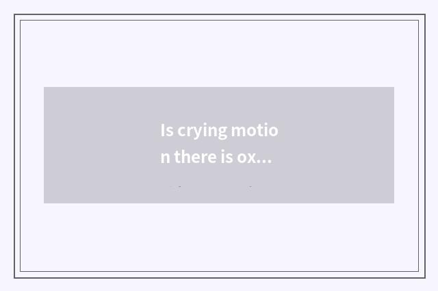 Is crying motion there is oxygen?