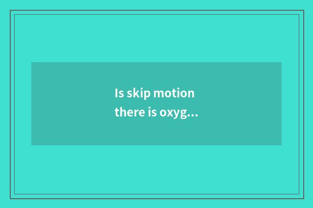 Is skip motion there is oxygen?