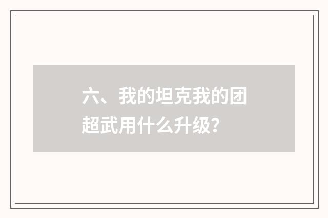 六、我的坦克我的团超武用什么升级？