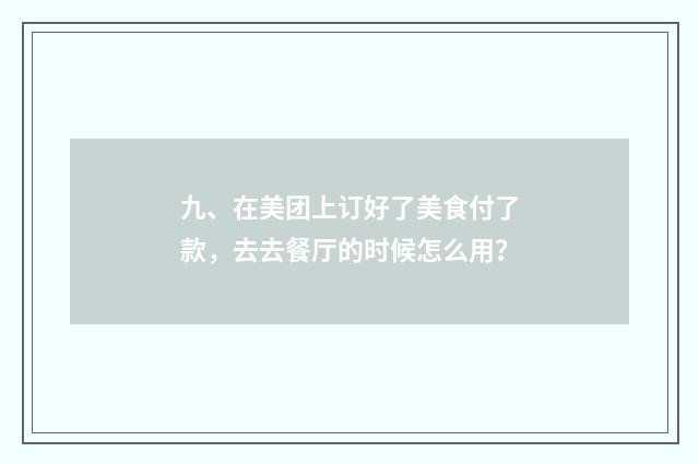 九、在美团上订好了美食付了款，去去餐厅的时候怎么用？