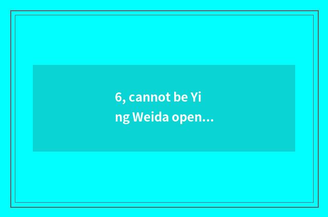 6, cannot be Ying Weida opened?