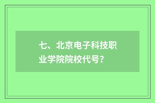 七、北京电子科技职业学院院校代号？