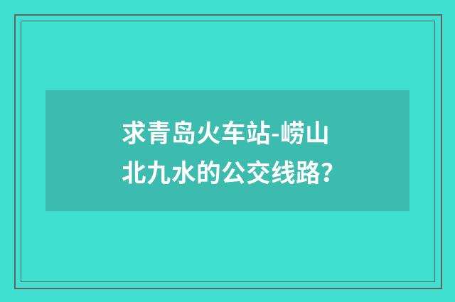 求青岛火车站-崂山北九水的公交线路？