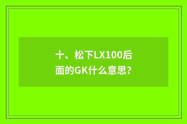 十、松下LX100后面的GK什么意思？