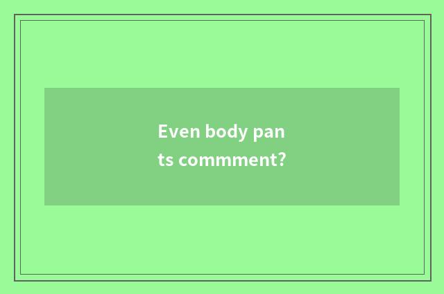 Even body pants commment?