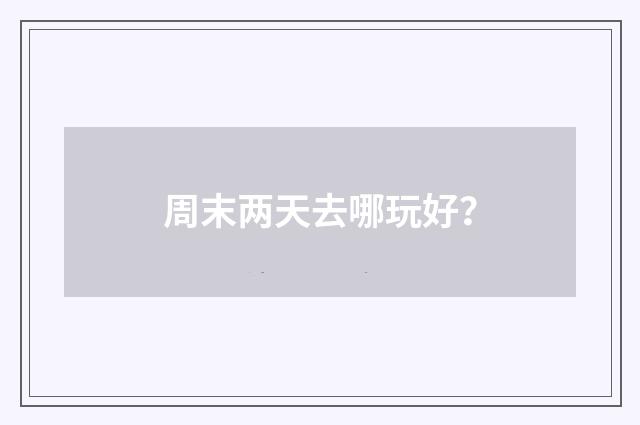 周末两天去哪玩好？