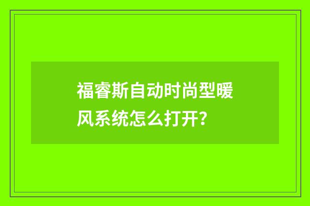 福睿斯自动时尚型暖风系统怎么打开？