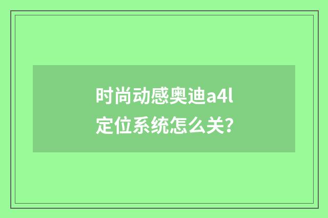 时尚动感奥迪a4l定位系统怎么关？