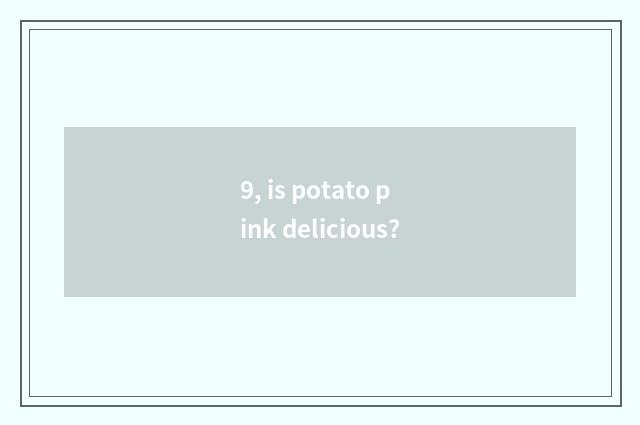 9, is potato pink delicious?