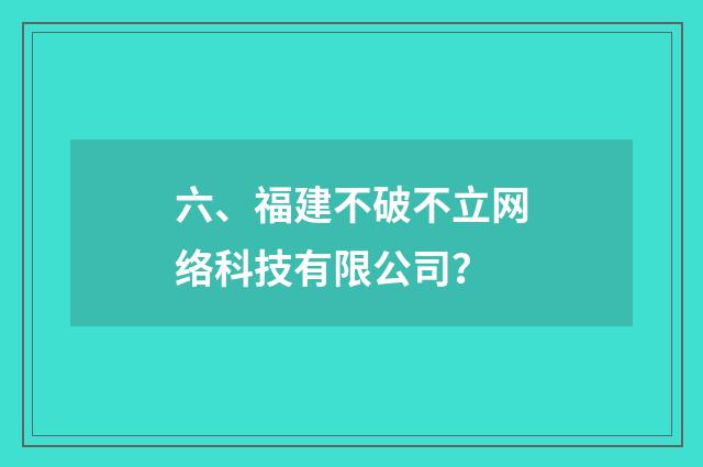 六、福建不破不立网络科技有限公司?